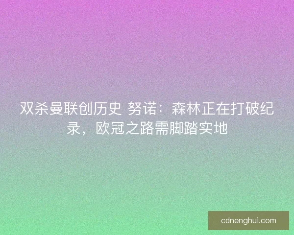 双杀曼联创历史 努诺：森林正在打破纪录，欧冠之路需脚踏实地