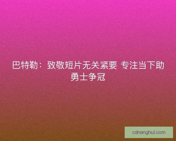 巴特勒：致敬短片无关紧要 专注当下助勇士争冠