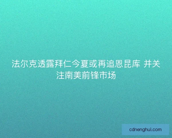 法尔克透露拜仁今夏或再追恩昆库 并关注南美前锋市场