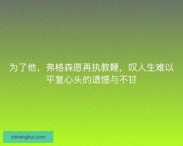 为了他，弗格森愿再执教鞭，叹人生难以平复心头的遗憾与不甘