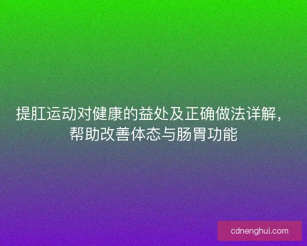 提肛运动对健康的益处及正确做法详解，帮助改善体态与肠胃功能