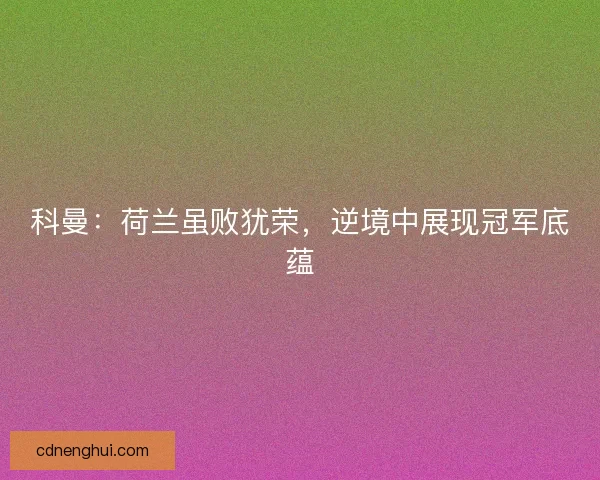 科曼：荷兰虽败犹荣，逆境中展现冠军底蕴
