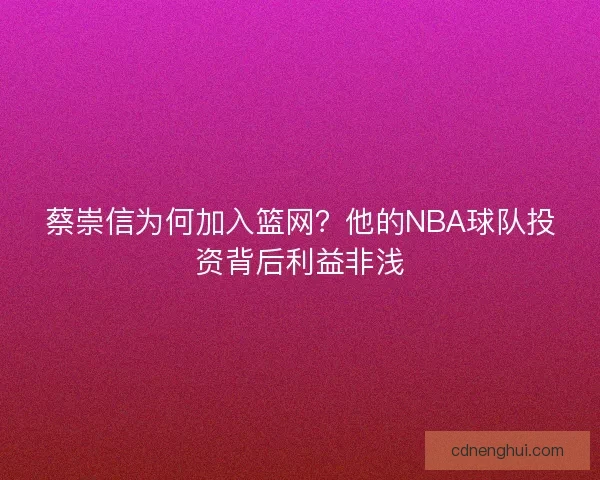 蔡崇信为何加入篮网？他的NBA球队投资背后利益非浅