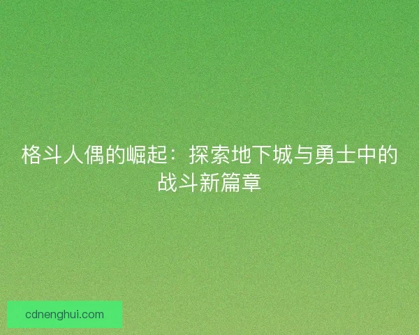 格斗人偶的崛起：探索地下城与勇士中的战斗新篇章