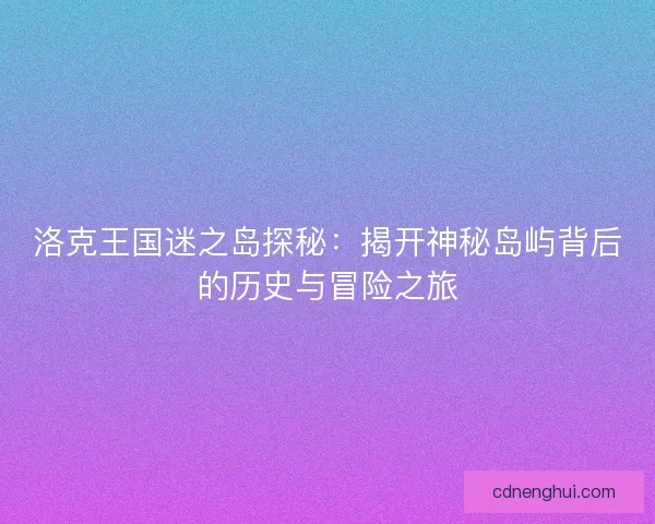 洛克王国迷之岛探秘：揭开神秘岛屿背后的历史与冒险之旅