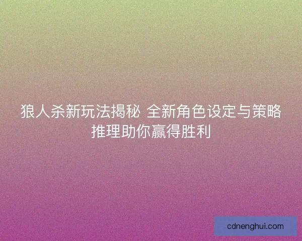 狼人杀新玩法揭秘 全新角色设定与策略推理助你赢得胜利