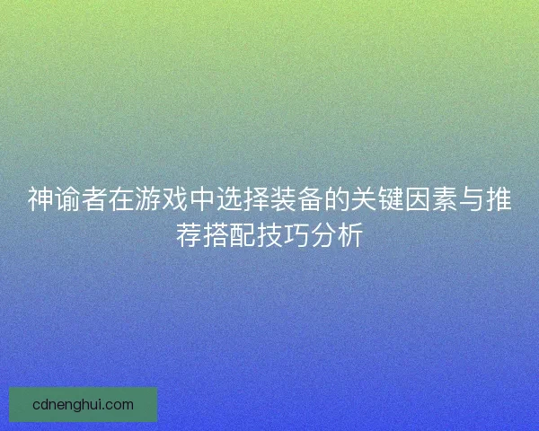 神谕者在游戏中选择装备的关键因素与推荐搭配技巧分析