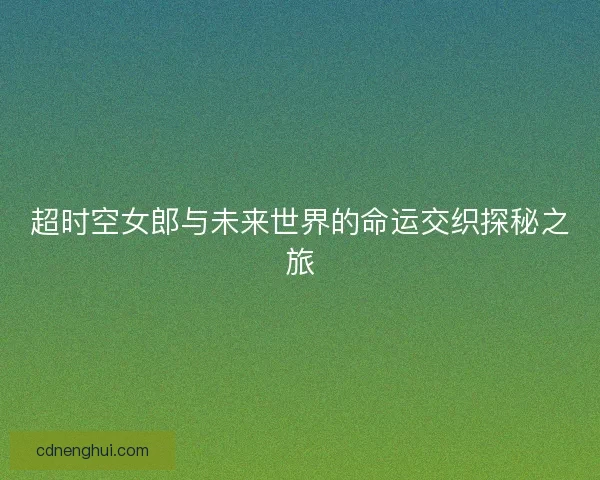 超时空女郎与未来世界的命运交织探秘之旅