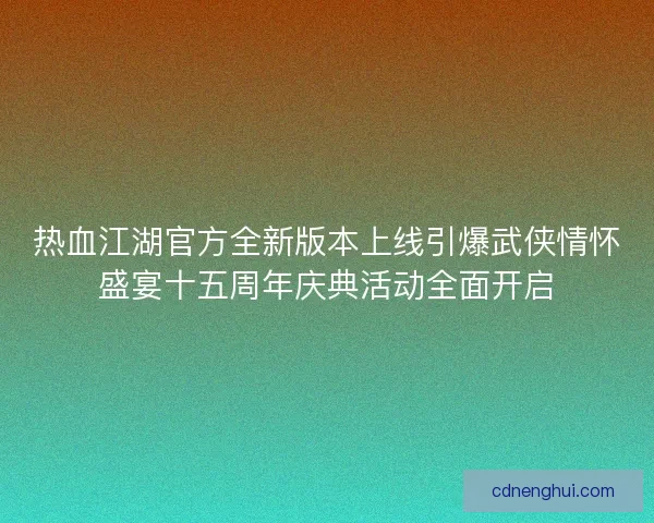 热血江湖官方全新版本上线引爆武侠情怀盛宴十五周年庆典活动全面开启