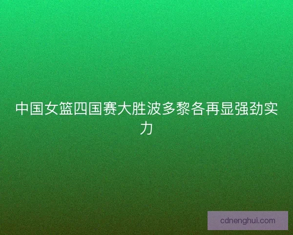 中国女篮四国赛大胜波多黎各再显强劲实力