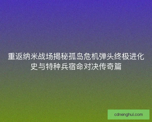 重返纳米战场揭秘孤岛危机弹头终极进化史与特种兵宿命对决传奇篇