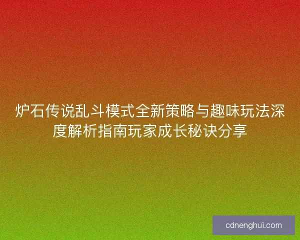 炉石传说乱斗模式全新策略与趣味玩法深度解析指南玩家成长秘诀分享