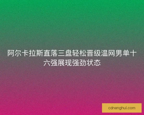 阿尔卡拉斯直落三盘轻松晋级温网男单十六强展现强劲状态