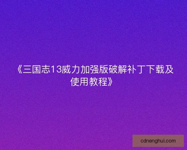 《三国志13威力加强版破解补丁下载及使用教程》