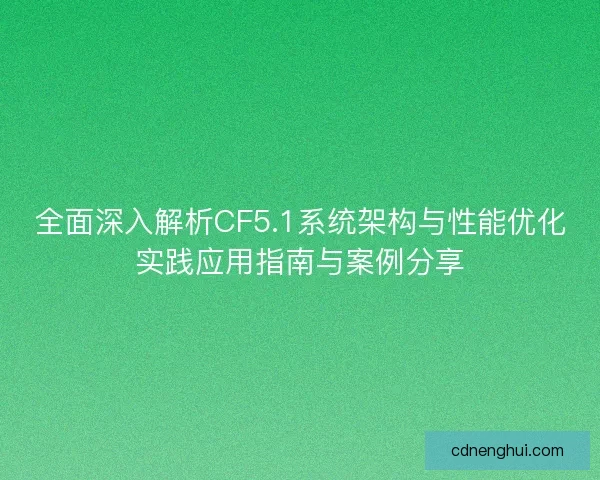 全面深入解析CF5.1系统架构与性能优化实践应用指南与案例分享