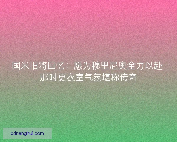 国米旧将回忆：愿为穆里尼奥全力以赴 那时更衣室气氛堪称传奇